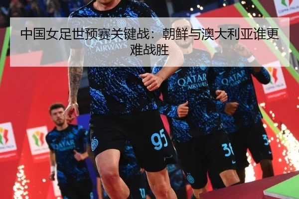 中国女足世预赛关键战：朝鲜与澳大利亚谁更难战胜